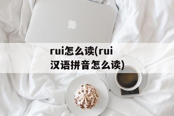 rui怎么读(rui汉语拼音怎么读)-第1张图片-