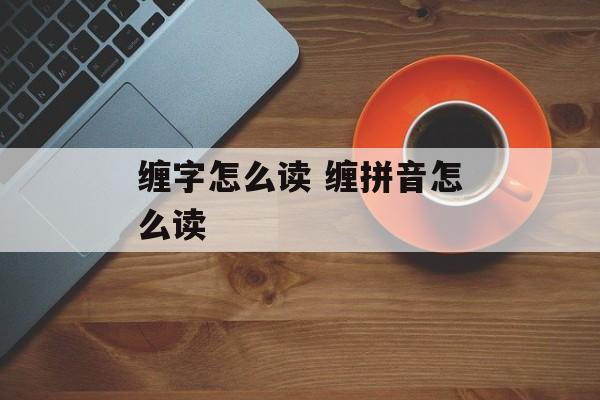 缠字怎么读 缠拼音怎么读-第1张图片-