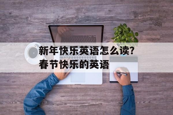 新年快乐英语怎么读？春节快乐的英语-第1张图片-