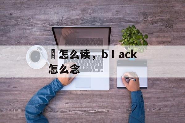 舚怎么读，bⅠack怎么念-第1张图片-