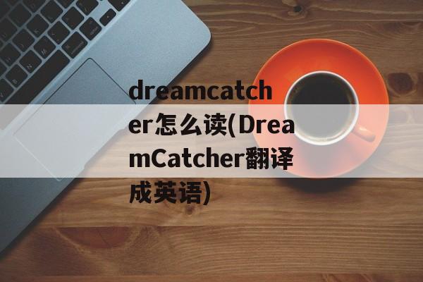 dreamcatcher怎么读(DreamCatcher翻译成英语)-第1张图片-