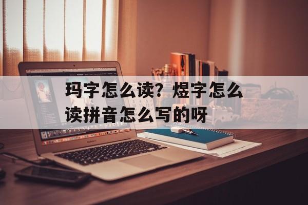 玛字怎么读？煜字怎么读拼音怎么写的呀-第1张图片-