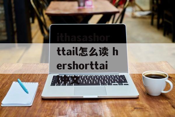 ithasashorttail怎么读 hershorttail中文-第1张图片-