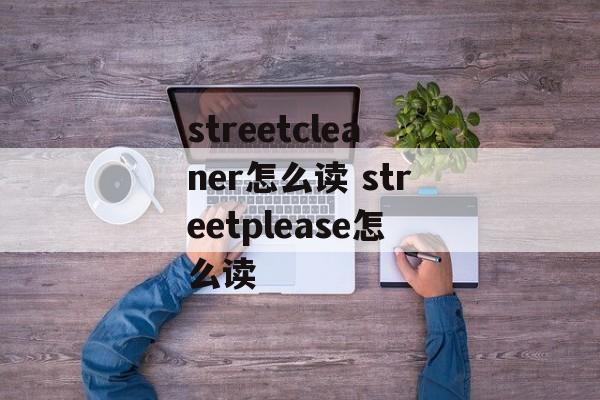streetcleaner怎么读 streetplease怎么读-第1张图片-
