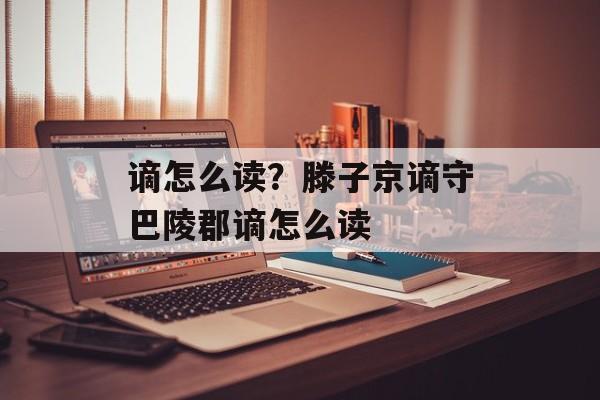 谪怎么读？滕子京谪守巴陵郡谪怎么读-第1张图片-