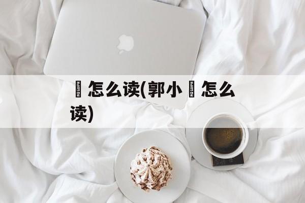 嚜怎么读(郭小嚜怎么读)-第1张图片-