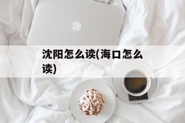 沈阳怎么读(海口怎么读)-第1张图片-