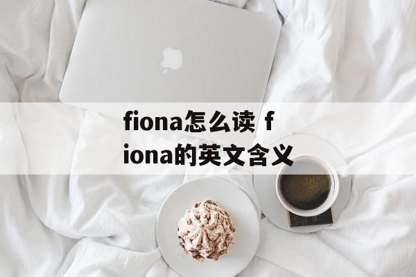 fiona怎么读 fiona的英文含义-第1张图片-