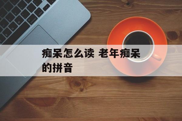 痴呆怎么读 老年痴呆的拼音-第1张图片-