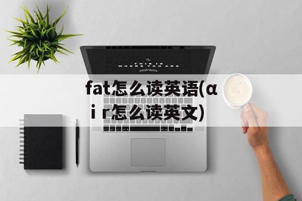 fat怎么读英语(αⅰr怎么读英文)-第1张图片-