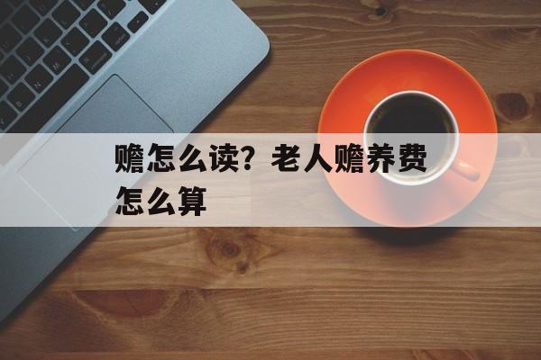 赡怎么读？老人赡养费怎么算-第1张图片-