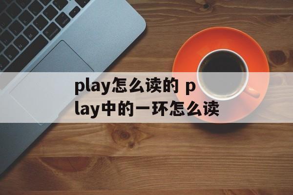 play怎么读的 play中的一环怎么读-第1张图片-