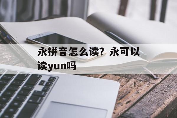永拼音怎么读？永可以读yun吗-第1张图片-