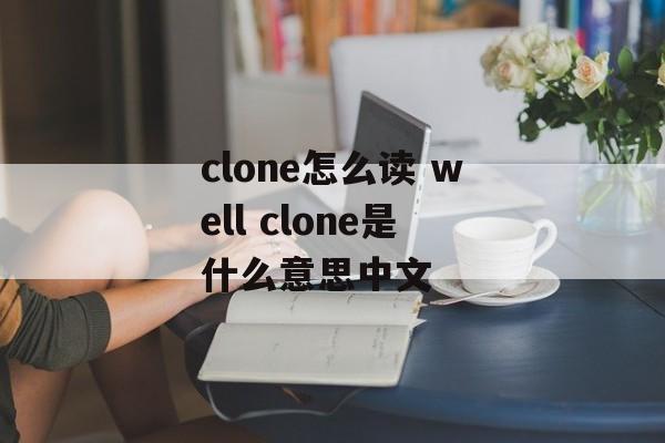 clone怎么读 well clone是什么意思中文-第1张图片-