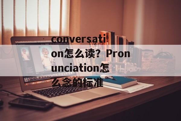 conversation怎么读？Pronunciation怎么念的标准-第1张图片-