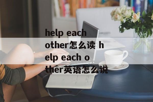 help each other怎么读 help each other英语怎么说-第1张图片-