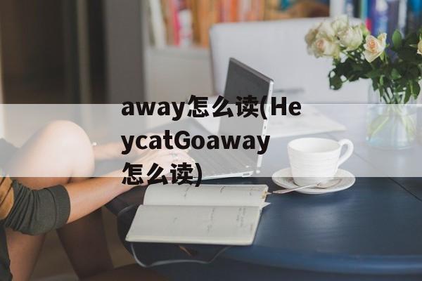 away怎么读(HeycatGoaway怎么读)-第1张图片-