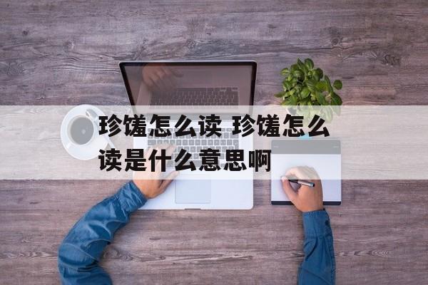 珍馐怎么读 珍馐怎么读是什么意思啊-第1张图片-