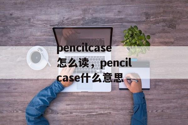 pencilcase怎么读，pencilcase什么意思-第1张图片-