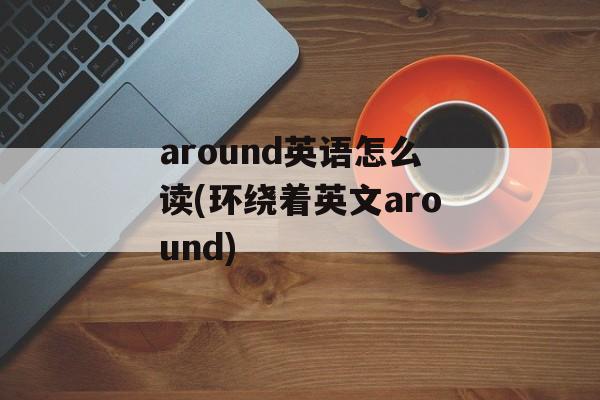 around英语怎么读(环绕着英文around)-第1张图片-