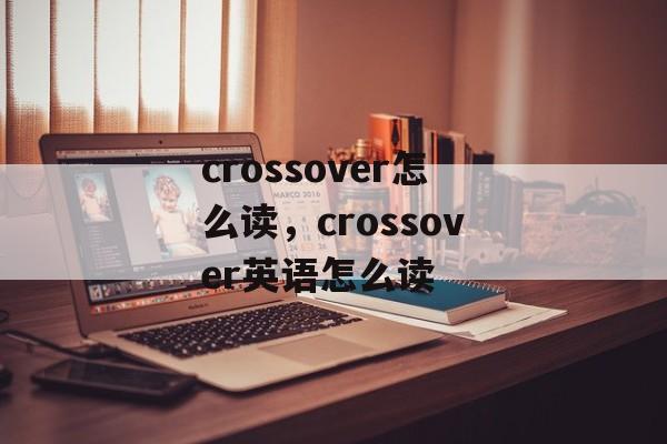 crossover怎么读，crossover英语怎么读-第1张图片-