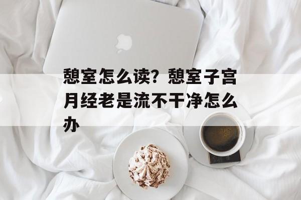 憩室怎么读？憩室子宫月经老是流不干净怎么办-第1张图片-