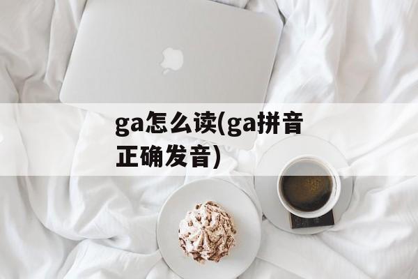 ga怎么读(ga拼音正确发音)-第1张图片-