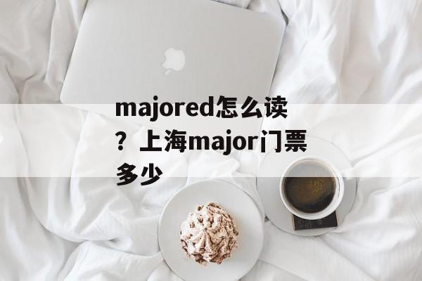 majored怎么读？上海major门票多少-第1张图片-