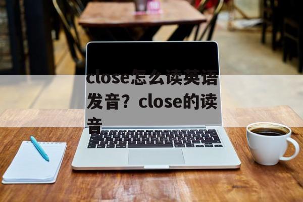 close怎么读英语发音？close的读音-第1张图片-