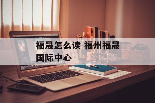 福晟怎么读 福州福晟国际中心-第1张图片-