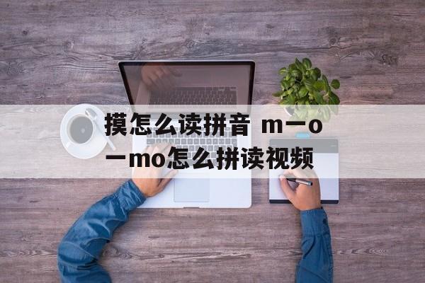 摸怎么读拼音 m一o一mo怎么拼读视频-第1张图片-