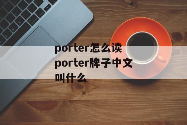 porter怎么读 porter牌子中文叫什么-第1张图片-