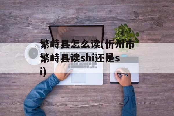 繁峙县怎么读(忻州市繁峙县读shi还是si)-第1张图片-