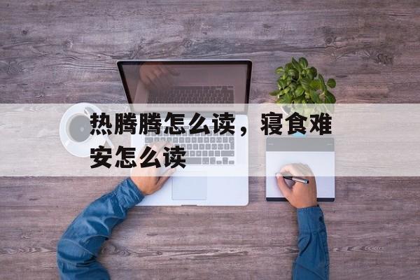 热腾腾怎么读，寝食难安怎么读-第1张图片-