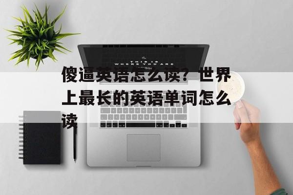 傻逼英语怎么读？世界上最长的英语单词怎么读-第1张图片-