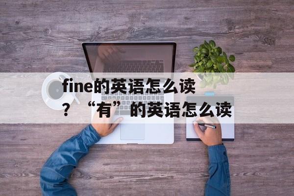 fine的英语怎么读？“有”的英语怎么读-第1张图片-