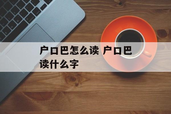 户口巴怎么读 户口巴读什么字-第1张图片-