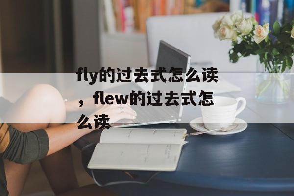 fly的过去式怎么读，flew的过去式怎么读-第1张图片-