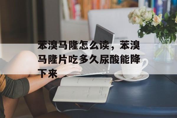 苯溴马隆怎么读，苯溴马隆片吃多久尿酸能降下来-第1张图片-