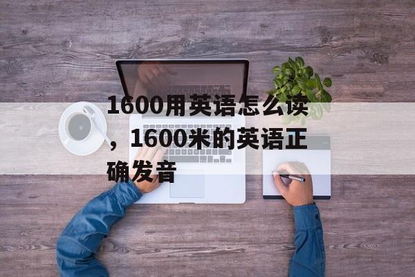 1600用英语怎么读，1600米的英语正确发音-第1张图片-