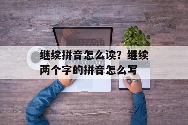 继续拼音怎么读？继续两个字的拼音怎么写-第1张图片-