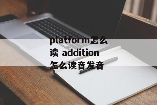 platform怎么读 addition怎么读音发音-第1张图片-