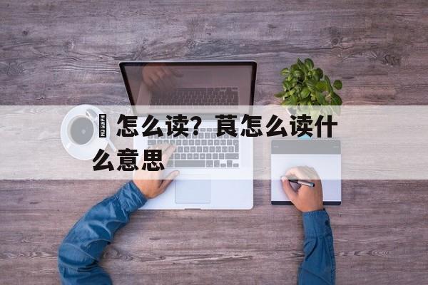 堽怎么读？茛怎么读什么意思-第1张图片-