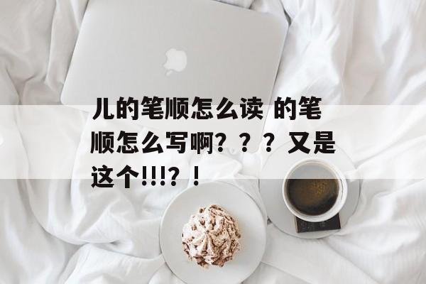 儿的笔顺怎么读 的笔顺怎么写啊？？？又是这个!!!？!-第1张图片-