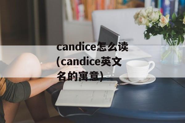candice怎么读(candice英文名的寓意)-第1张图片-