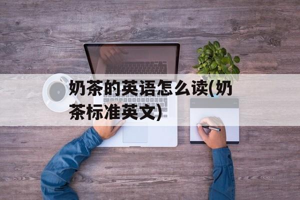 奶茶的英语怎么读(奶茶标准英文)-第1张图片-