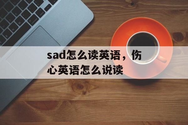 sad怎么读英语，伤心英语怎么说读-第1张图片-