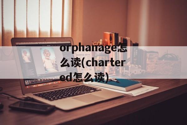 orphanage怎么读(chartered怎么读)-第1张图片-