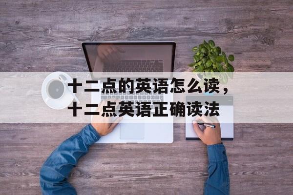 十二点的英语怎么读，十二点英语正确读法-第1张图片-
