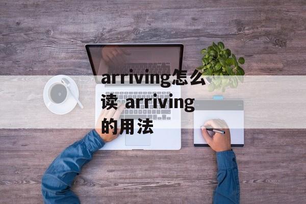 arriving怎么读 arriving的用法-第1张图片-